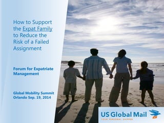 How to Support
the Expat Family
to Reduce the
Risk of a Failed
Assignment
Forum for Expatriate
Management
Global Mobility Summit
Orlando Sep. 19, 2014
 