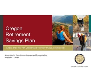 OREGON STATE TREASURYOREGON STATE TREASURY
Senate Interim Committee on Business and Transportation
December 13, 2016
Oregon
Retirement
Savings Plan
A NEW, EASY WAY FOR OREGONIANS TO START SAVING, COMING SOON
 
