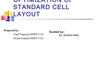 OPTIMIZATION OF
STANDARD CELL
LAYOUT
Prepared by:
Yash Nagaria(16MECV15)
Ocean Godre(16MECV15)
Guided by :
Dr. Amisha Naik
 