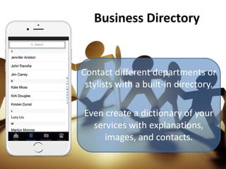 Business Directory
Contact different departments or
stylists with a built-in directory.
Even create a dictionary of your
services with explanations,
images, and contacts.
 