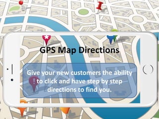 GPS Map Directions
Give your new customers the ability
to click and have step by step
directions to find you.
 