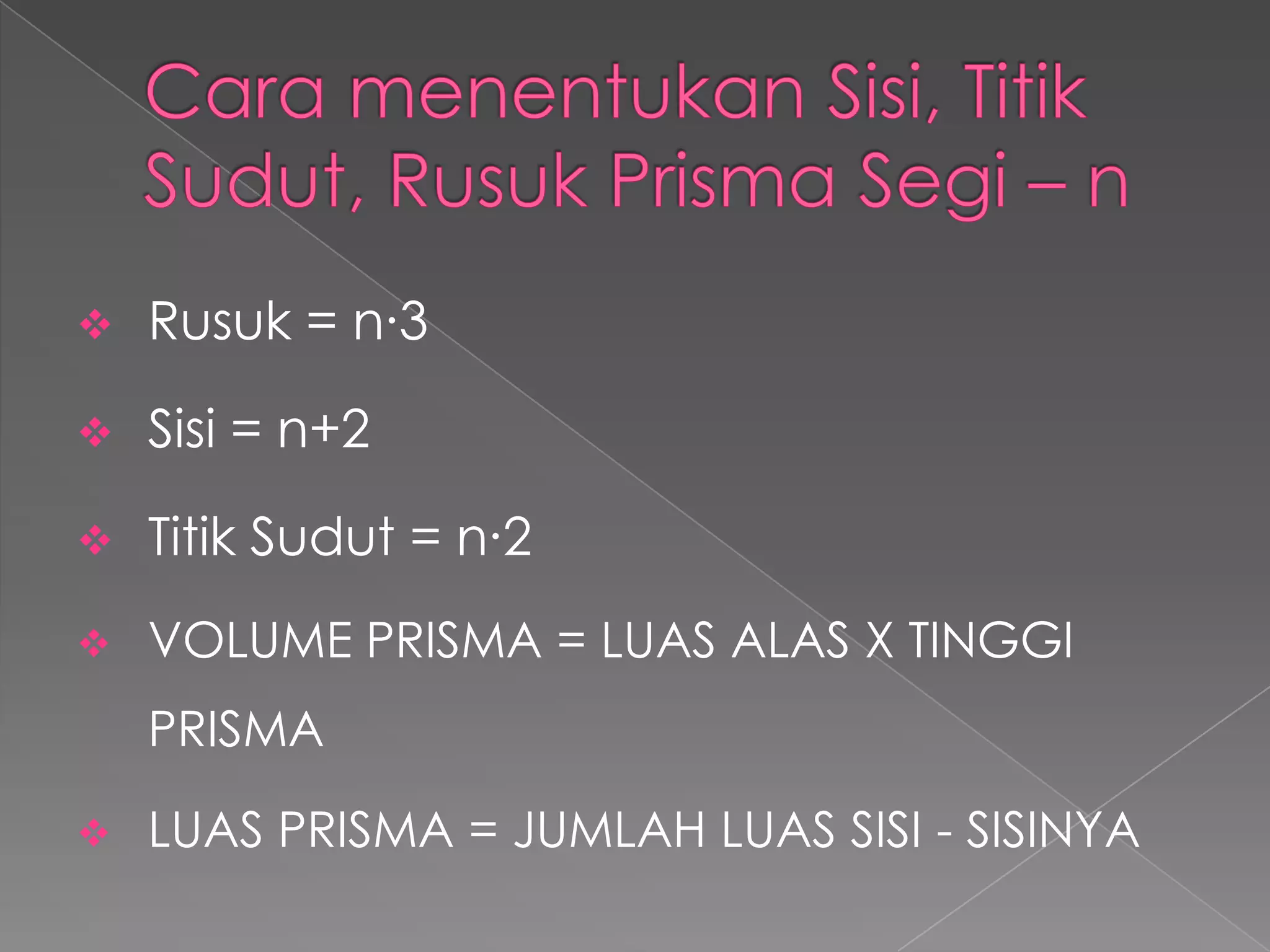  Rusuk = n∙3
Sisi = n+2
Titik Sudut = n∙2
VOLUME PRISMA = LUAS ALAS X TINGGI
PRISMA
LUAS PRISMA = JUMLAH LUAS SISI - SISINYA