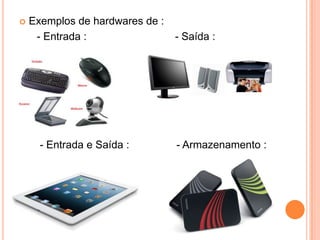 

Exemplos de hardwares de :
- Entrada :

- Entrada e Saída :

- Saída :

- Armazenamento :

 
