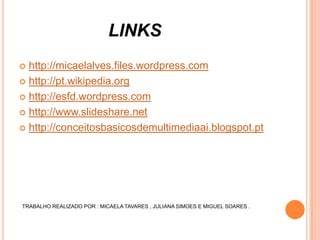 LINKS
http://micaelalves.files.wordpress.com
 http://pt.wikipedia.org
 http://esfd.wordpress.com
 http://www.slideshare.net
 http://conceitosbasicosdemultimediaai.blogspot.pt


TRABALHO REALIZADO POR : MICAELA TAVARES , JULIANA SIMOES E MIGUEL SOARES .

 
