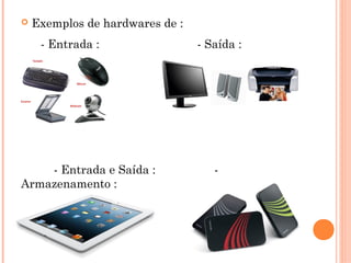  Exemplos de hardwares de :
- Entrada : - Saída :
- Entrada e Saída : -
Armazenamento :
 