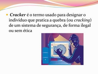  Cracker é o termo usado para designar o

indivíduo que pratica a quebra (ou cracking)
de um sistema de segurança, de forma ilegal
ou sem ética

 
