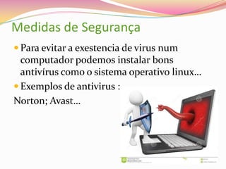 Medidas de Segurança
 Para evitar a exestencia de virus num

computador podemos instalar bons
antivírus como o sistema operativo linux…
 Exemplos de antivirus :
Norton; Avast…

 