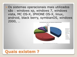 Quais existem ?
 Os sistemas operacionais mais utilizados
são : windows xp, windows 7, windows
vista, MC OS-X, IPHONE OS-X, linux,
android, black berry, symbianOS, windows
2000, …
 