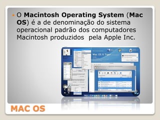 MAC OS
 O Macintosh Operating System (Mac
OS) é a de denominação do sistema
operacional padrão dos computadores
Macintosh produzidos pela Apple Inc.
 