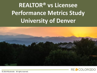 REALTOR® vs Licensee
Performance Metrics Study
University of Denver
© 2014 REcolorado All rights reserved.
 