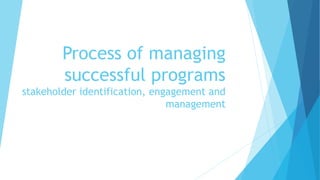 Process of managing
successful programs
stakeholder identification, engagement and
management
 