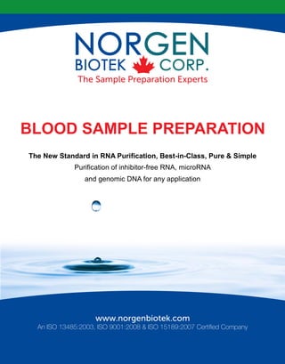 BLOOD SAMPLE PREPARATION
An ISO 13485:2003, ISO 9001:2008 & ISO 15189:2007 Certified Company
The New Standard in RNA Purification, Best-in-Class, Pure & Simple
Purification of inhibitor-free RNA, microRNA
and genomic DNA for any application
 