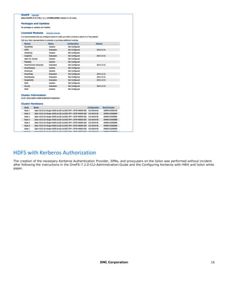 EMC Corporation 16
HDFS with Kerberos Authorization
The creation of the necessary Kerberos Authentication Provider, SPNs, and proxyusers on the Isilon was performed without incident
after following the instructions in the OneFS-7.2.0-CLI-Administration-Guide and the Configuring Kerberos with HWX and Isilon white
paper.
 