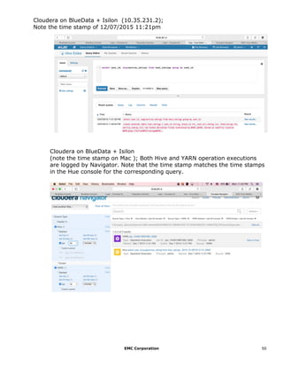 EMC Corporation 50
Cloudera on BlueData + Isilon (10.35.231.2);
Note the time stamp of 12/07/2015 11:21pm
Cloudera on BlueData + Isilon
(note the time stamp on Mac ); Both Hive and YARN operation executions
are logged by Navigator. Note that the time stamp matches the time stamps
in the Hue console for the corresponding query.
 