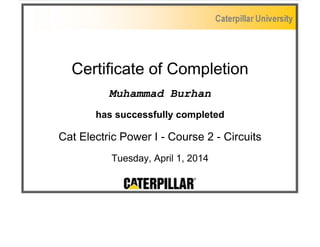 Certificate of Completion
Muhammad Burhan
has successfully completed
Cat Electric Power I - Course 2 - Circuits
Tuesday, April 1, 2014
 