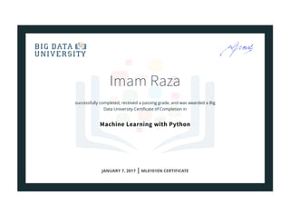 Imam Raza
successfully completed, received a passing grade, and was awarded a Big
Data University Certiﬁcate of Completion in
Machine Learning with Python
JANUARY 7, 2017 | ML0101EN CERTIFICATE
 