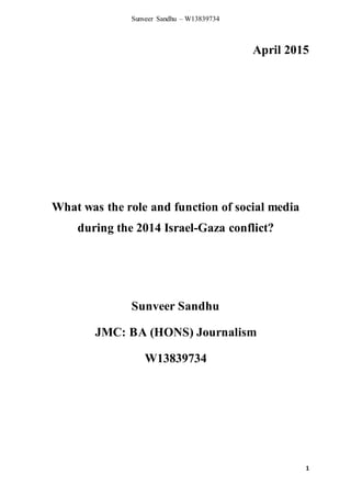 Sunveer Sandhu – W13839734
1
April 2015
What was the role and function of social media
during the 2014 Israel-Gaza conflict?
Sunveer Sandhu
JMC: BA (HONS) Journalism
W13839734
 
