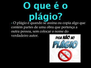 O que é o
plágio?- O plágio é quando se assina ou copia algo que
contém partes de uma obra que pertença a
outra pessoa, sem colocar o nome do
verdadeiro autor.
 