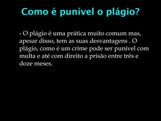 Como é punível o plágio?
- O plágio é uma prática muito comum mas,
apesar disso, tem as suas desvantagens . O
plágio, como é um crime pode ser punível com
multa e até com direito a prisão entre três e
doze meses.
 