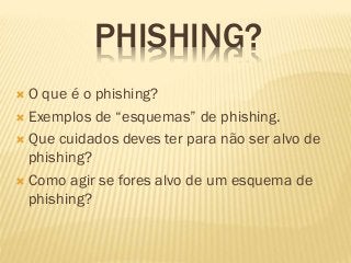 PHISHING?
 O que é o phishing?
 Exemplos de “esquemas” de phishing.
 Que cuidados deves ter para não ser alvo de
phishing?
 Como agir se fores alvo de um esquema de
phishing?
 