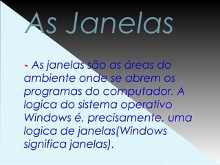 As Janelas
- As janelas são as áreas do
ambiente onde se abrem os
programas do computador. A
logica do sistema operativo
Windows é, precisamente, uma
logica de janelas(Windows
significa janelas).
 