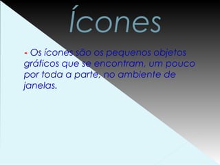 Ícones
- Os ícones são os pequenos objetos
gráficos que se encontram, um pouco
por toda a parte, no ambiente de
janelas.
 
