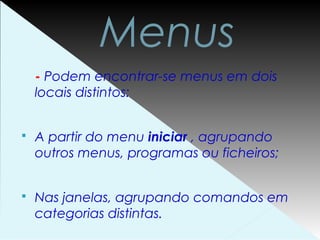 Menus
- Podem encontrar-se menus em dois
locais distintos:
§ A partir do menu iniciar , agrupando
outros menus, programas ou ficheiros;
§ Nas janelas, agrupando comandos em
categorias distintas.
 