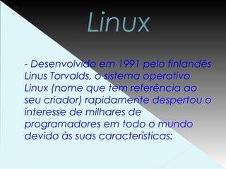 Linux
- Desenvolvido em 1991 pelo finlandês
Linus Torvalds, o sistema operativo
Linux (nome que tem referência ao
seu criador) rapidamente despertou o
interesse de milhares de
programadores em todo o mundo
devido às suas características:
 