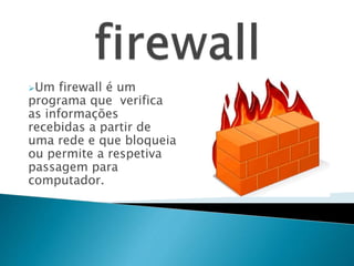 Um firewall é um
programa que verifica
as informações
recebidas a partir de
uma rede e que bloqueia
ou permite a respetiva
passagem para
computador.
 