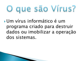 Um vírus informático é um
programa criado para destruir
dados ou imobilizar a operação
dos sistemas.
 