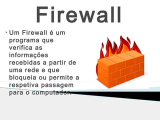 Firewall
Ø
Um Firewall é um
programa que
verifica as
informações
recebidas a partir de
uma rede e que
bloqueia ou permite a
respetiva passagem
para o computador.
 