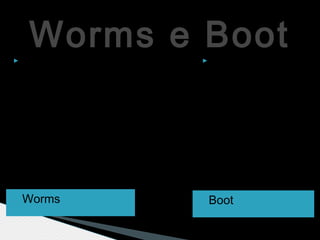 Worms e Boot
 Worms  Boot
 Os Worms
propagam-se por
todo o sistema,
pela internet, pelo
e-mail infetando
todos os que os
abrem.
 O Boot é um dos
primeiros vírus
conhecidos e
que infeta a
iniciação do
sistema
operacional.
 