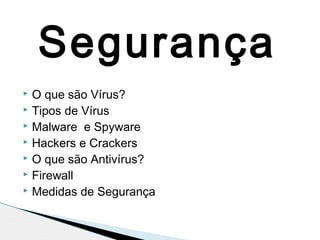  O que são Vírus?
 Tipos de Vírus
 Malware e Spyware
 Hackers e Crackers
 O que são Antivírus?
 Firewall
 Medidas de Segurança
Segurança
 