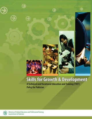 Skills for Growth & DevelopmentSkills for Growth & DevelopmentSkills for Growth & Development
ATechnical andVocational Education and Training (TVET)
Policy for Pakistan
Ministry of Federal Education and ProfessionalTraining
Government of Pakistan
 