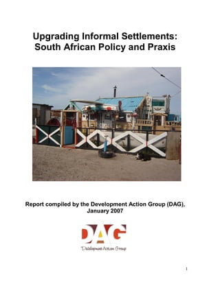 1
Upgrading Informal Settlements:
South African Policy and Praxis
Report compiled by the Development Action Group (DAG),
January 2007
 