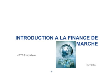 INTRODUCTION A LA FINANCE DE
MARCHE
05/2014
• ITTC Everywhere
- 1 -
 