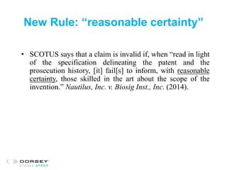 New Rule: “reasonable certainty”
• SCOTUS says that a claim is invalid if, when “read in light
of the specification delineating the patent and the
prosecution history, [it] fail[s] to inform, with reasonable
certainty, those skilled in the art about the scope of the
invention.” Nautilus, Inc. v. Biosig Inst., Inc. (2014).
 