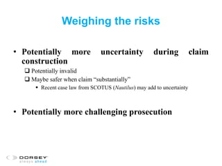 Weighing the risks
• Potentially more uncertainty during claim
construction
 Potentially invalid
 Maybe safer when claim “substantially”
 Recent case law from SCOTUS (Nautilus) may add to uncertainty
• Potentially more challenging prosecution
 