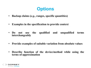 Options
• Backup claims (e.g., ranges, specific quantities)
• Examples in the specification to provide context
• Do not use the qualified and unqualified terms
interchangeably
• Provide examples of suitable variation from absolute values
• Describe function of the device/method while using the
terms of approximation
 