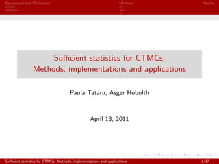 Background and Motivation Methods Results
Suﬃcient statistics for CTMCs:
Methods, implementations and applications
Paula Tataru, Asger Hobolth
April 13, 2011
Suﬃcient statistics for CTMCs: Methods, implementations and applications 1/17
 