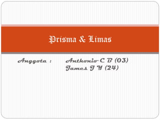 Anggota : Anthonio C B (03)
James J Y (24)
Prisma & Limas
 