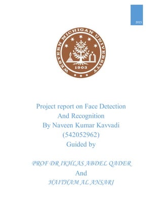 Project report on Face Detection
And Recognition
By Naveen Kumar Kavvadi
(542052962)
Guided by
PROF DR IKHLAS ABDEL QADER
And
HAITHAM AL ANSARI
2015
 
