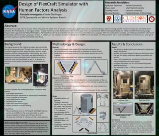 Design of FlexCraft Simulator with
Human Factors Analysis
Principle Investigator: Charlie Dischinger
EV74, Spacecraft and Vehicle Systems Branch
Abstract:
The FlexCraft is a single-manned concept vehicle integrated with robotic arms to help aid in various space applications such as, International Space Station servicing, satellite maintenance/recovery, and orbital debris
collection. The FlexCraft uses air bearings to create a virtually frictionless surface that simulates movement in space in the x and y directions. Both the vehicle and robotic arm will be controlled electronically using a
Programmable Logic Controller (PLC). The PLC allows the FlexCraft and arm to be controlled both when manned and remotely from a computer. After the construction is complete, we will test and modify the vehicle with
functionality and human factors guiding our analysis. In addition, we also created a simulation in Matlab of an 11-DOF human-like robotic arm. This simulation will be used to test different controllers to see what type of
controller would work best for the FlexCraft in the future.
Background:
The original version of the FlexCraft simulator was constructed
during the previous summer. Through initial testing, the original
simulator proved to contain several problems such as, weight
imbalance, difficult maneuverability, inaccessibility, and a non-
intuitive control system. This project was approached with an
emphasis on human interactions with the vehicle in order to
create the most functional design as well as to develop an
electronic control system that would allow for teleoperation
control.
In order to achieve this the following design constraints were
created:
• Even weight distribution
• Balanced thruster placement for 8 directions of movement
• Easily accessible for entry/exit
• Clear visibility within vehicle
• Intuitive control system
• Utilize self-contained air supply
• Robotic arm with 6-DOF for docking
Future Plans:
• Mount additional arms on the FlexCraft (the Flight Robotics
Lab has an 11-DOF arm that could potentially be used)
• Design simulation of robotic arm for future testing
• Develop new controller for robotic arm that is more intuitive
Methodology & Design:
FlexCraft
• Tested and analyzed initial model of the FlexCraft and robotic arm
• Set up constraints for new design with an emphasis on human factors
• Designed and constructed FlexCraft 2.0 with robotic docking arm in Pro
Engineer
• Test and analyze new model, with original constraints guiding analysis
Robotic Arm Simulation
• Imported CAD model of the arm into Simulink to create simulation of the arm
• Added arm constraints and motions as well as a PID controller to optimize joint
movements
• Interfaced Xbox controller to control individual joints and act as a baseline to
assess future controllers
• Created more intuitive controls by adding inverse kinematics to the simulation
Design
• Floatation system: air
bearings
• Thrusters: electronic
valves (2 per side, 8 total)
• Air supply: Two 100 cubic
feet scuba tanks, 4” and
2” PVC plenums
• Base Structure: 80/20
Aluminum, ½” Aluminum
plate
• Hull structure: 1/16”
Aluminum plate, 1/8”
Plexiglass
• Electronics: Galil RIO PLC,
servos, micro serial
servo controller
Results & Conclusions:
Results
• The structural design and thruster placement created even
weight distribution
• Number of thrusters allowed for greater directional control
• The new hull design established greater accessibility and
visibility
• Used a PLC to operate the vehicle/arm to allow for both
manual operation and remote control
• Increased the robotic arm to 6-DOF allowed for greater
docking capabilities
• The simulation of the 11-DOF arm provided a platform for
testing
Conclusions
The FlexCraft design implements key features necessary for
viable human interactions with the vehicle. These include:
weight balance, maneuverability, accessibility, and visibility
The 11-DOF arm simulation showed that an Xbox controller is
not the most feasible control method. Thus, the better option
would be to create a custom controller to allow for a more
intuitive control method.
Acknowledgements: We would like to thank our
mentors Charlie Dischinger and Ricky Howard for all their help
and support, Charles Cowen for his many hours of guidance and
assistance, Clay Robertson for his guidance and material support,
Tom Bryan for design support, Kendal Coker for helping us with
parts, and many others along the way.
Research Associates:
Ayotunde Demuren Harvard University
Alyssa John Utah State University
Timothy Provin Clemson University
Murphy Wonsick Florida Institute of Technology
FlexCraft base design Robotic docking arm design
Original mechanical control system
Original FlexCraft
FlexCraft base constructionMatlab Simulink 11-DOF
simulation
FlexCraft design
Front view of hull Back view of hull
 