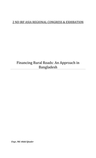 2 ND IRF ASIA REGIONAL CONGRESS & EXHIBATION
Financing Rural Roads: An Approach in
Bangladesh
Engr, Md Abdul Quader
 