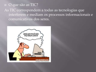  O que são as TIC?
As TIC correspondem a todas as tecnologias que
interferem e mediam os processos informacionais e
comunicativos dos seres.
 