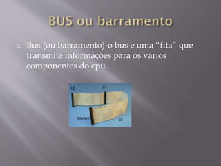  Bus (ou barramento)-o bus e uma “fita” que
transmite informações para os vários
componentes do cpu.
 