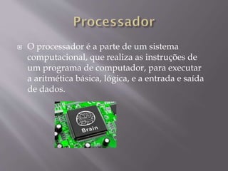  O processador é a parte de um sistema
computacional, que realiza as instruções de
um programa de computador, para executar
a aritmética básica, lógica, e a entrada e saída
de dados.
 