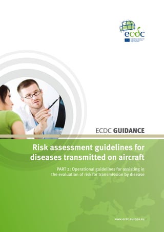 ECDC GUIDANCE
Risk assessment guidelines for
diseases transmitted on aircraft
PART 2: Operational guidelines for assisting in
the evaluation of risk for transmission by disease
www.ecdc.europa.eu
 