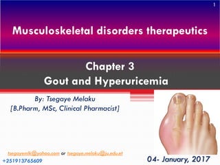 Musculoskeletal disorders therapeutics
By: Tsegaye Melaku
[B.Pharm, MSc, Clinical Pharmacist]
04- January, 2017
tsegayemlk@yahoo.com or tsegaye.melaku@ju.edu.et
+251913765609
Chapter 3
Gout and Hyperuricemia
1
 
