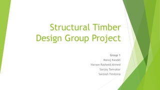 Structural Timber
Design Group Project
Group 1
Manoj Kandel
Haroon Rasheed Ahmed
Sanjay Tamrakar
Santosh Timilsina
 
